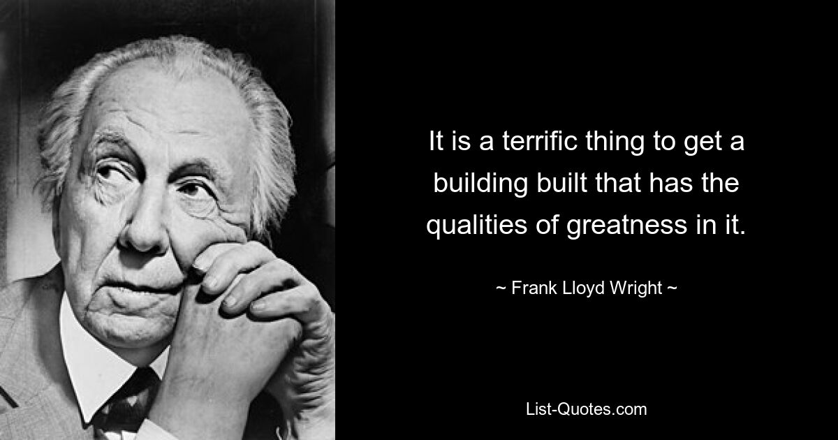 It is a terrific thing to get a building built that has the qualities of greatness in it. — © Frank Lloyd Wright