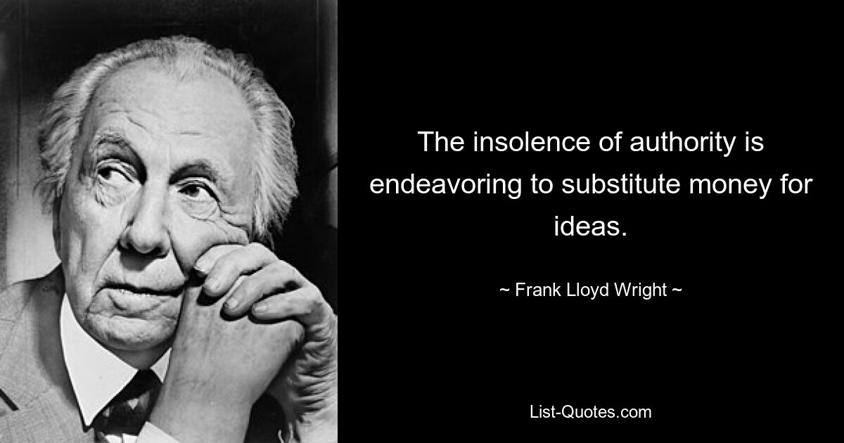 The insolence of authority is endeavoring to substitute money for ideas. — © Frank Lloyd Wright