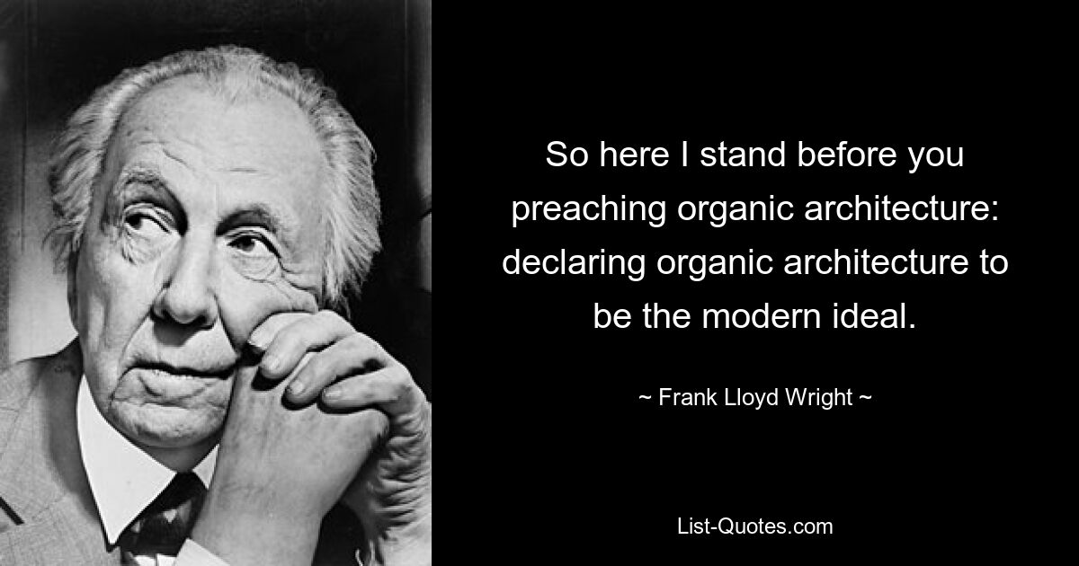 So here I stand before you preaching organic architecture: declaring organic architecture to be the modern ideal. — © Frank Lloyd Wright