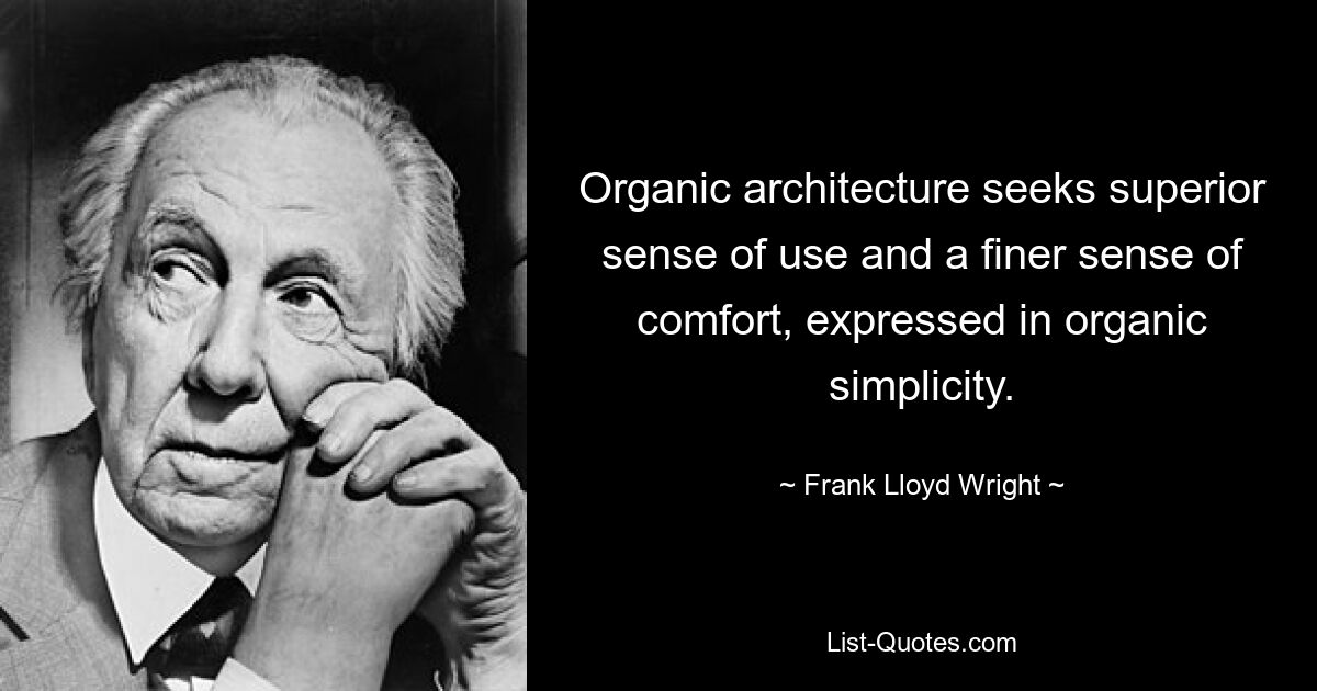 Organic architecture seeks superior sense of use and a finer sense of comfort, expressed in organic simplicity. — © Frank Lloyd Wright