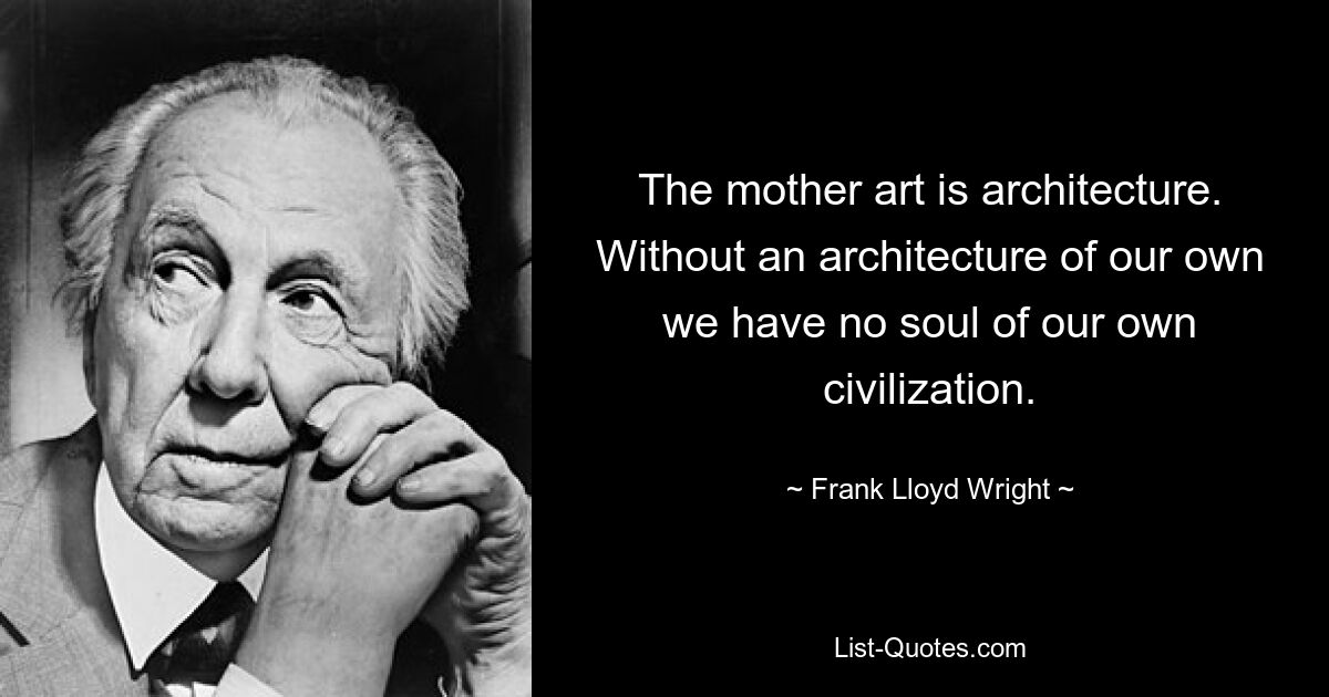 The mother art is architecture. Without an architecture of our own we have no soul of our own civilization. — © Frank Lloyd Wright