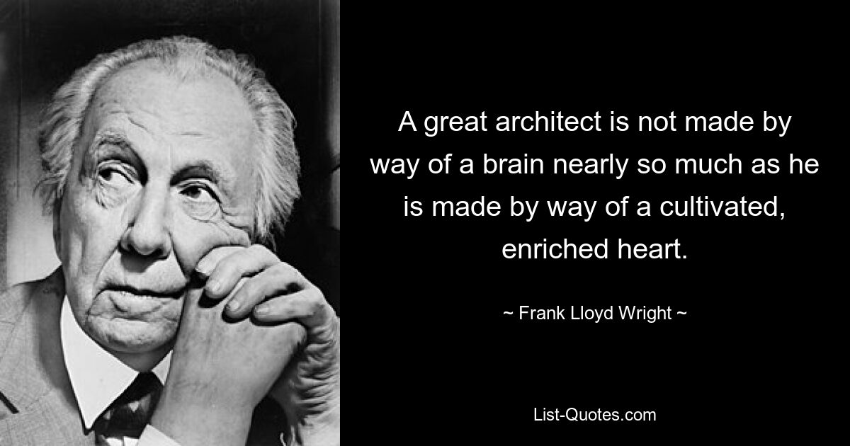 A great architect is not made by way of a brain nearly so much as he is made by way of a cultivated, enriched heart. — © Frank Lloyd Wright