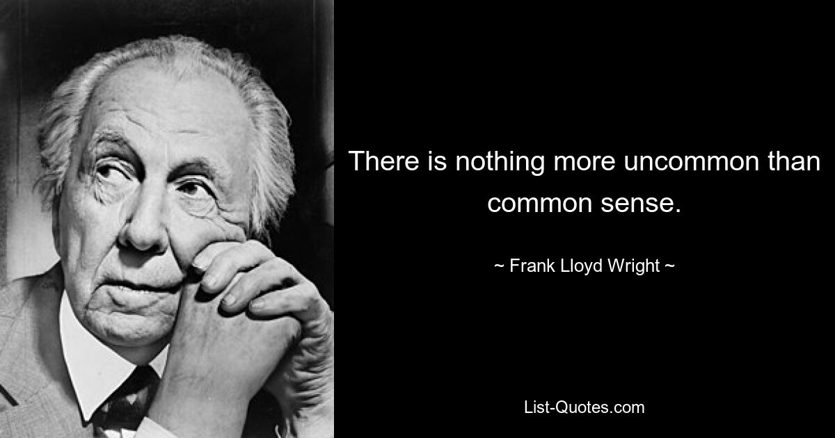 There is nothing more uncommon than common sense. — © Frank Lloyd Wright