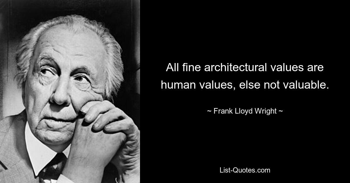 All fine architectural values are human values, else not valuable. — © Frank Lloyd Wright