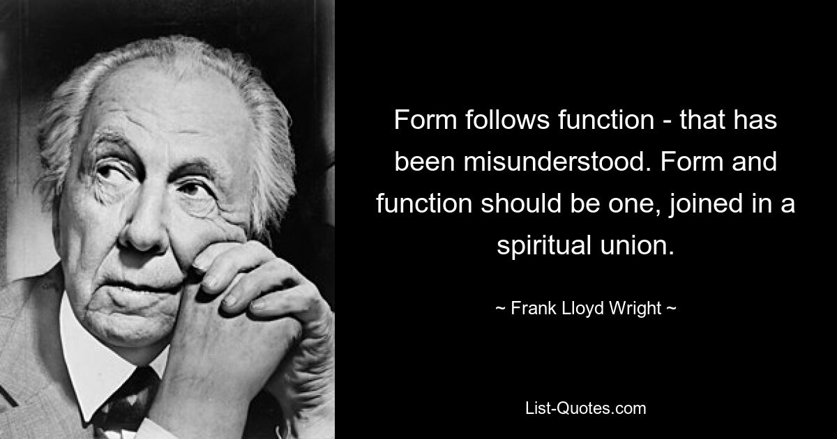 Form follows function - that has been misunderstood. Form and function should be one, joined in a spiritual union. — © Frank Lloyd Wright