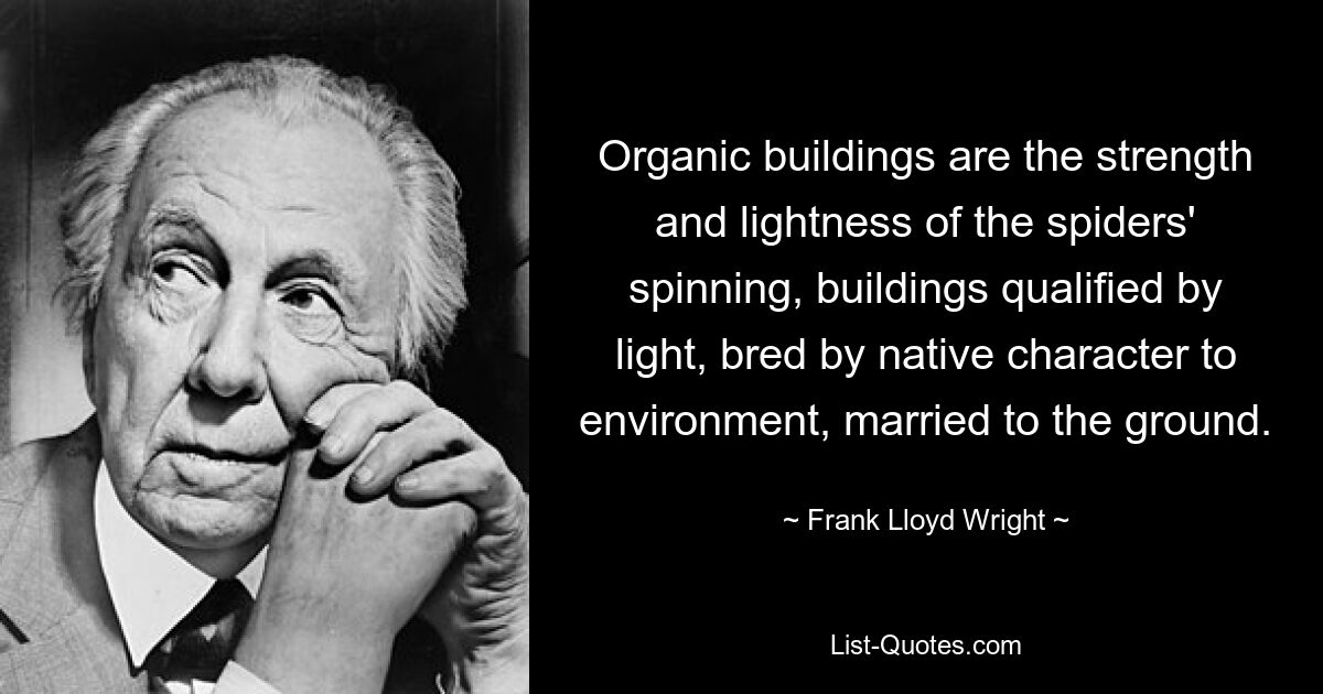 Organic buildings are the strength and lightness of the spiders' spinning, buildings qualified by light, bred by native character to environment, married to the ground. — © Frank Lloyd Wright