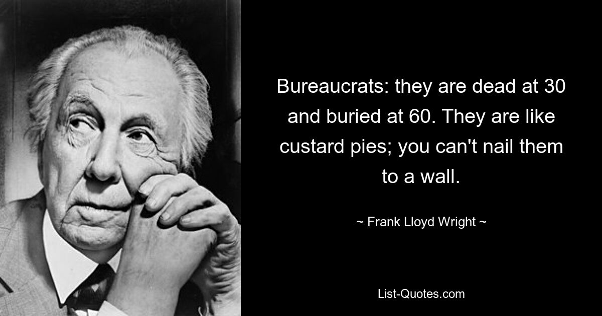 Bureaucrats: they are dead at 30 and buried at 60. They are like custard pies; you can't nail them to a wall. — © Frank Lloyd Wright