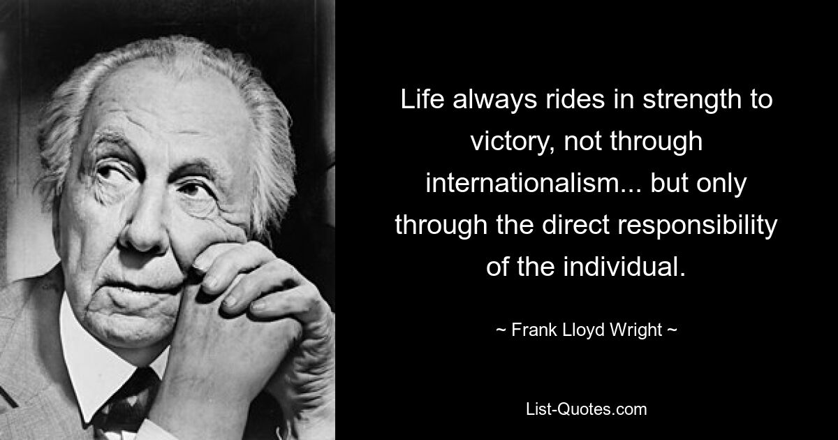 Life always rides in strength to victory, not through internationalism... but only through the direct responsibility of the individual. — © Frank Lloyd Wright