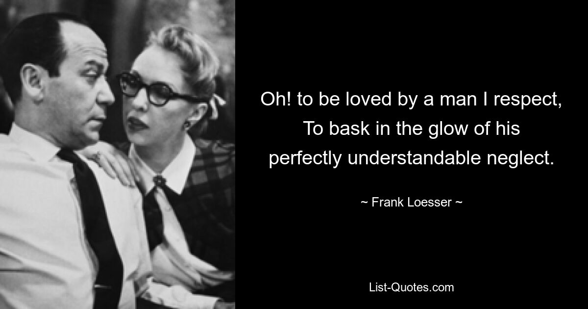 Oh! to be loved by a man I respect, To bask in the glow of his perfectly understandable neglect. — © Frank Loesser