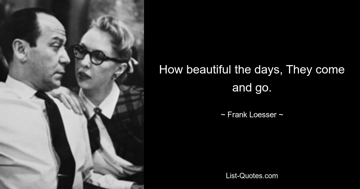 How beautiful the days, They come and go. — © Frank Loesser