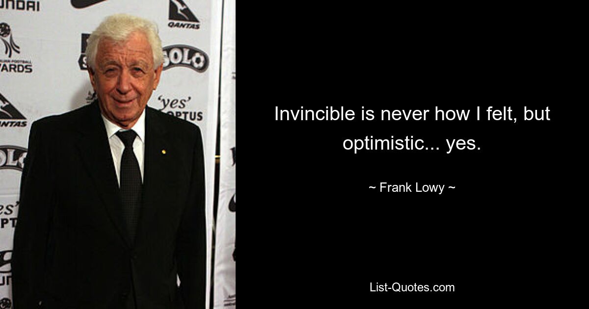 Invincible is never how I felt, but optimistic... yes. — © Frank Lowy