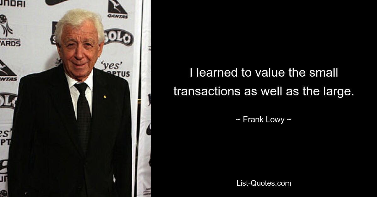 I learned to value the small transactions as well as the large. — © Frank Lowy