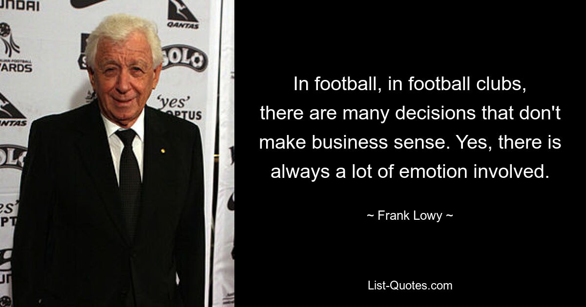 In football, in football clubs, there are many decisions that don't make business sense. Yes, there is always a lot of emotion involved. — © Frank Lowy