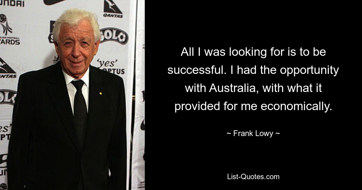 All I was looking for is to be successful. I had the opportunity with Australia, with what it provided for me economically. — © Frank Lowy