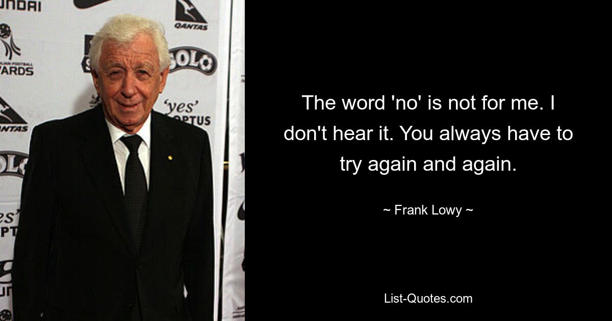 The word 'no' is not for me. I don't hear it. You always have to try again and again. — © Frank Lowy