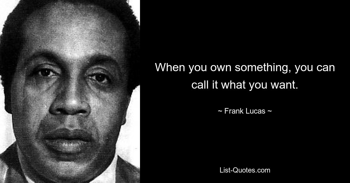 When you own something, you can call it what you want. — © Frank Lucas