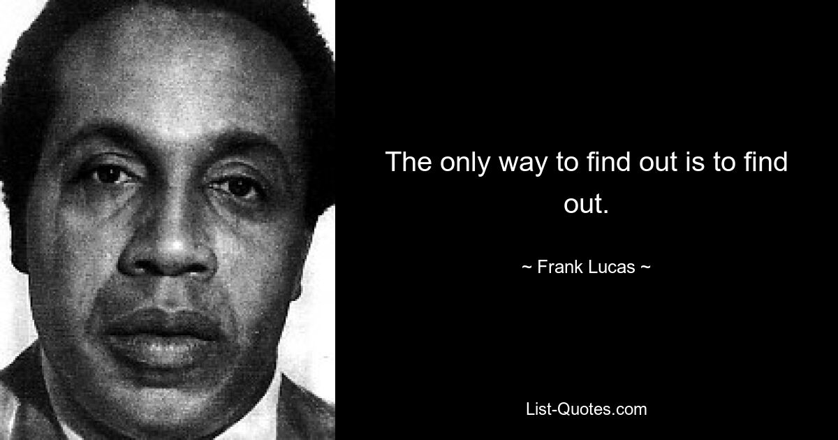 The only way to find out is to find out. — © Frank Lucas