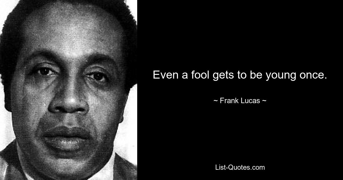 Even a fool gets to be young once. — © Frank Lucas