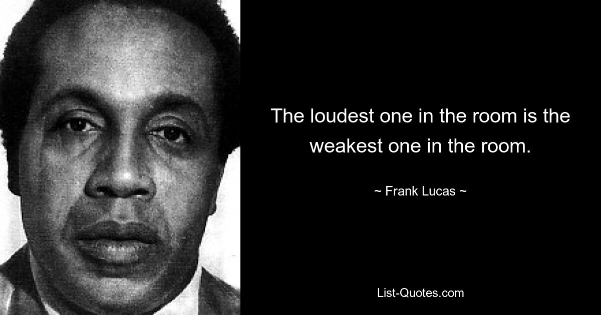 The loudest one in the room is the weakest one in the room. — © Frank Lucas