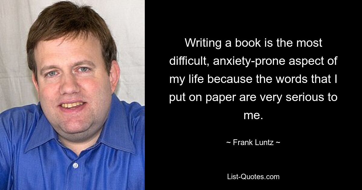 Написание книги — самый трудный и беспокойный аспект моей жизни, потому что слова, которые я записываю на бумаге, очень серьезны для меня. — © Фрэнк Лунц 