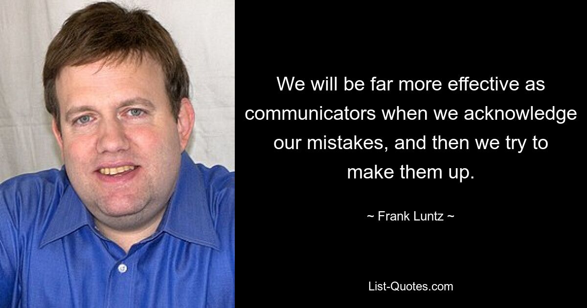 We will be far more effective as communicators when we acknowledge our mistakes, and then we try to make them up. — © Frank Luntz