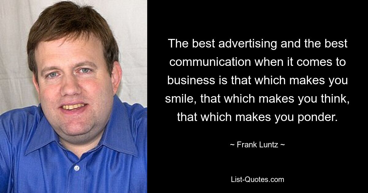 The best advertising and the best communication when it comes to business is that which makes you smile, that which makes you think, that which makes you ponder. — © Frank Luntz