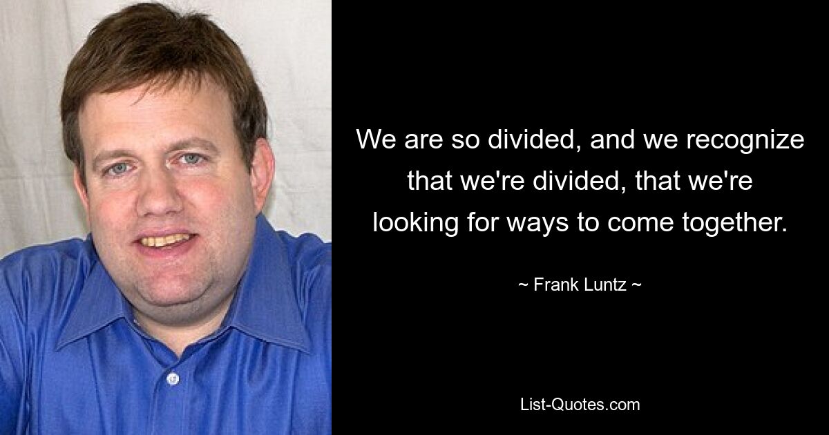 We are so divided, and we recognize that we're divided, that we're looking for ways to come together. — © Frank Luntz