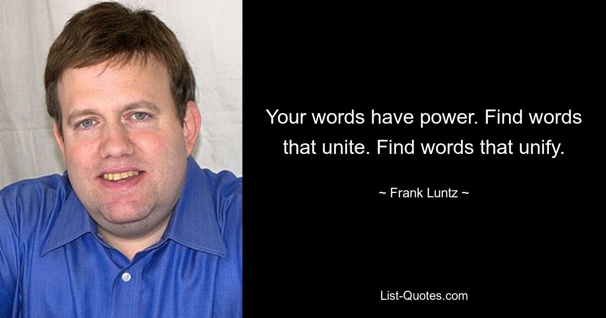 Your words have power. Find words that unite. Find words that unify. — © Frank Luntz