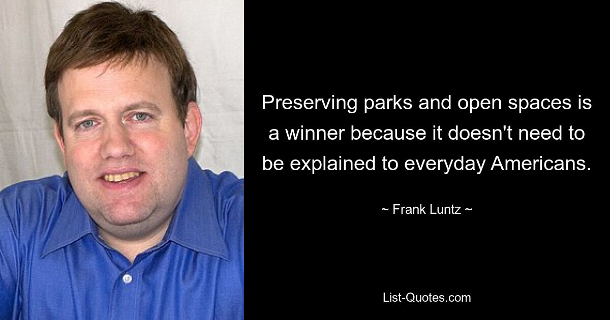 Preserving parks and open spaces is a winner because it doesn't need to be explained to everyday Americans. — © Frank Luntz