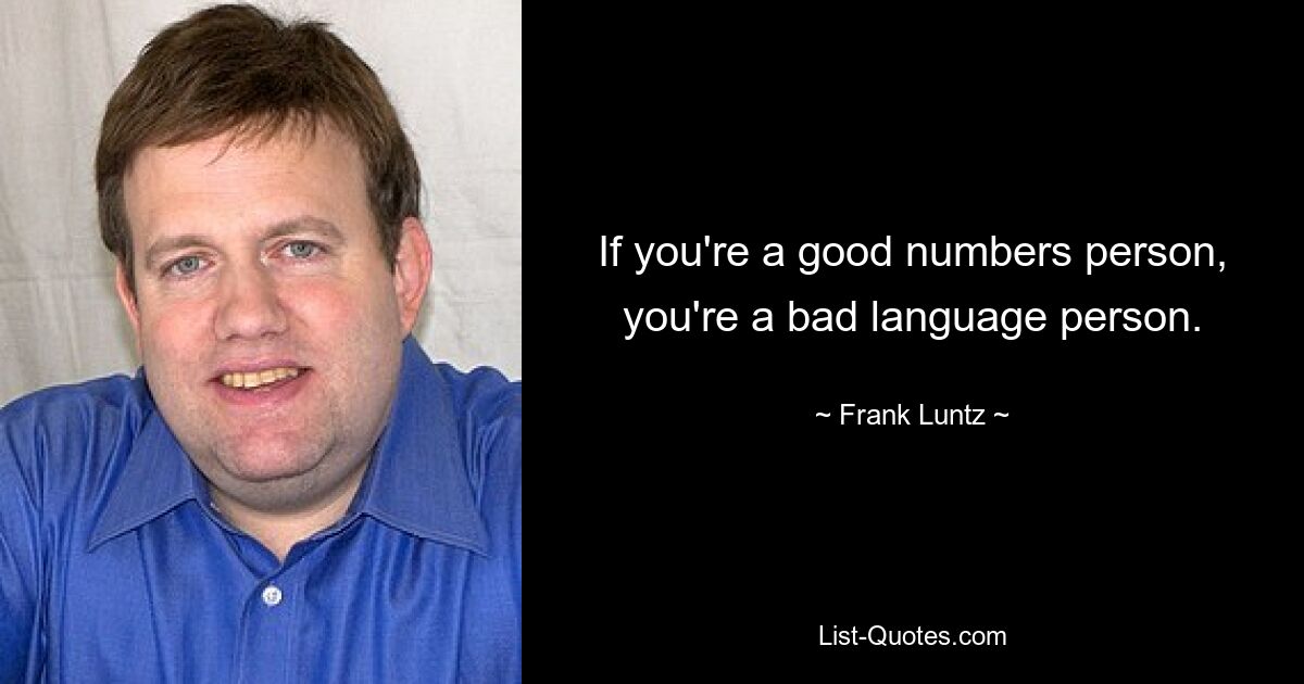 If you're a good numbers person, you're a bad language person. — © Frank Luntz