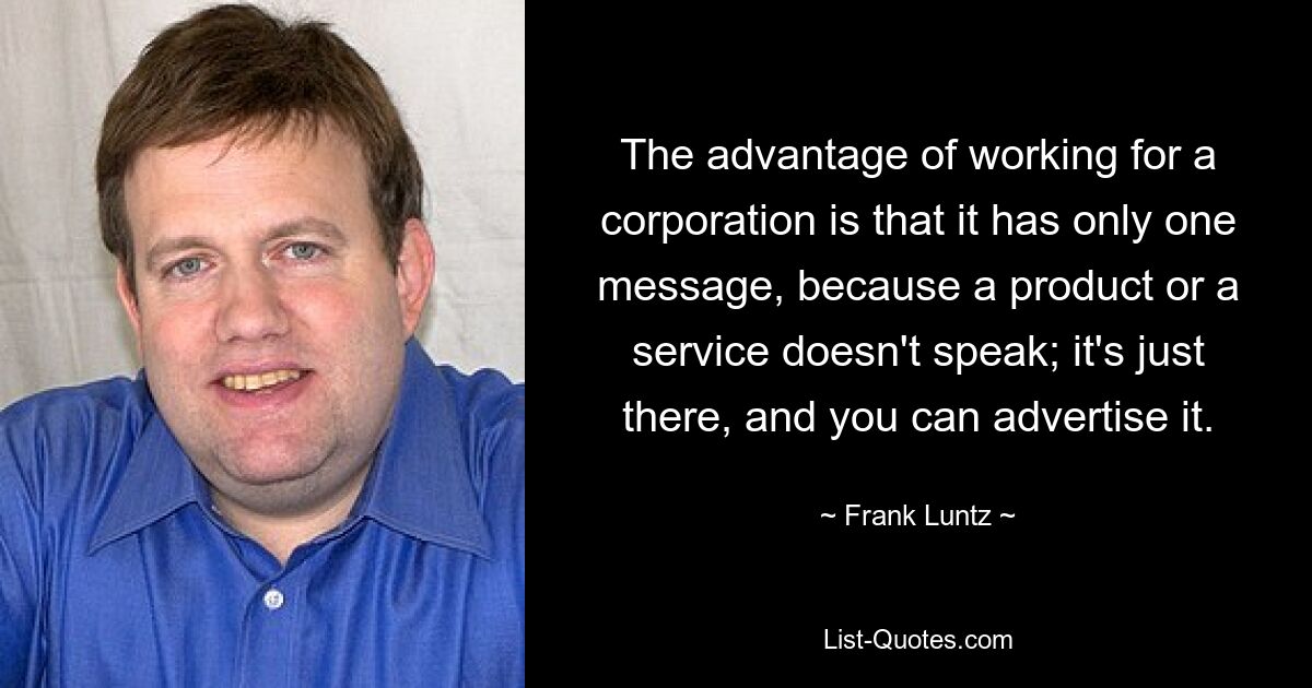 The advantage of working for a corporation is that it has only one message, because a product or a service doesn't speak; it's just there, and you can advertise it. — © Frank Luntz