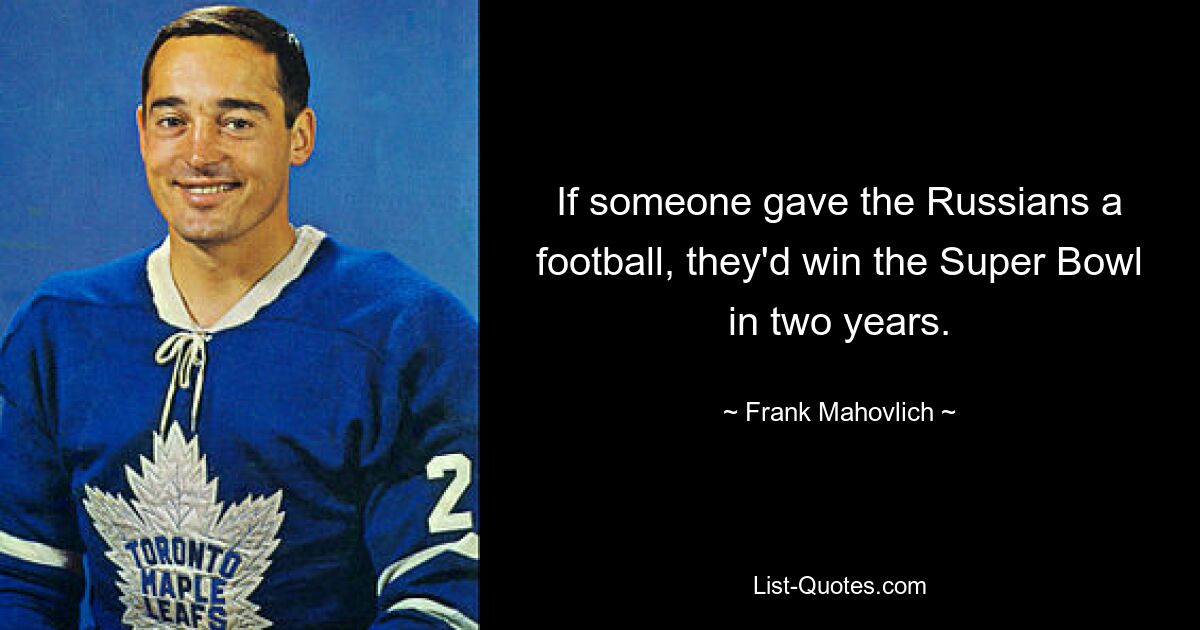 If someone gave the Russians a football, they'd win the Super Bowl in two years. — © Frank Mahovlich