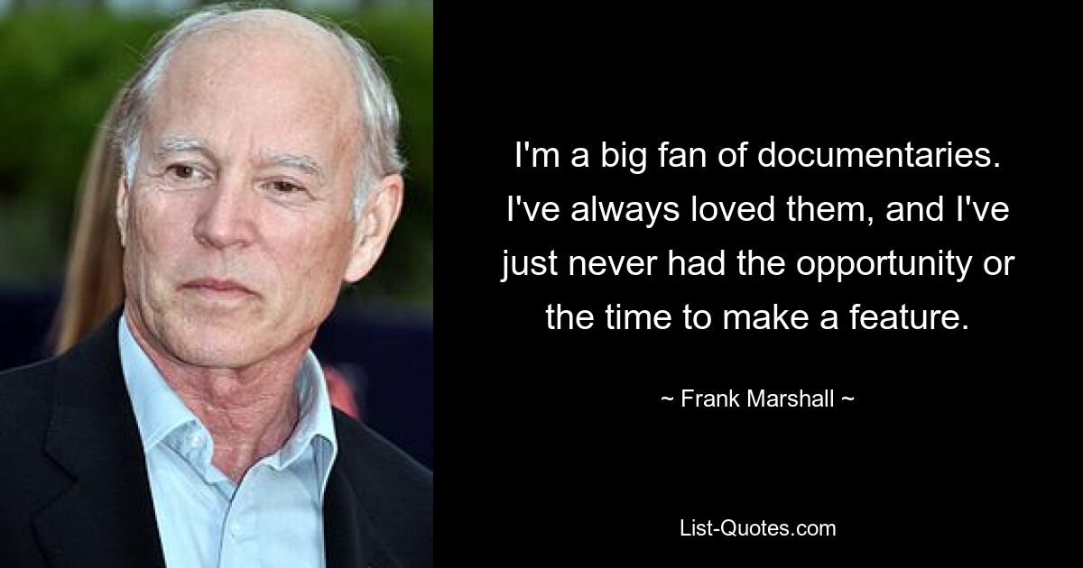 I'm a big fan of documentaries. I've always loved them, and I've just never had the opportunity or the time to make a feature. — © Frank Marshall