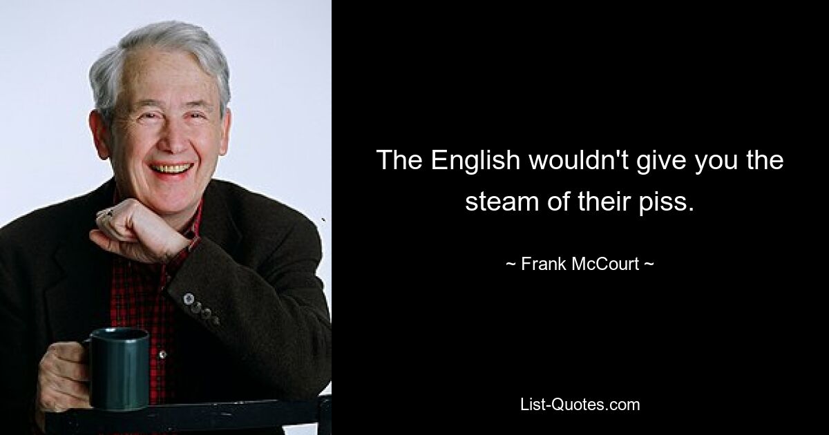 The English wouldn't give you the steam of their piss. — © Frank McCourt