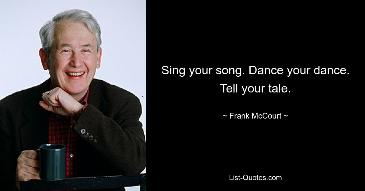 Sing your song. Dance your dance. Tell your tale. — © Frank McCourt