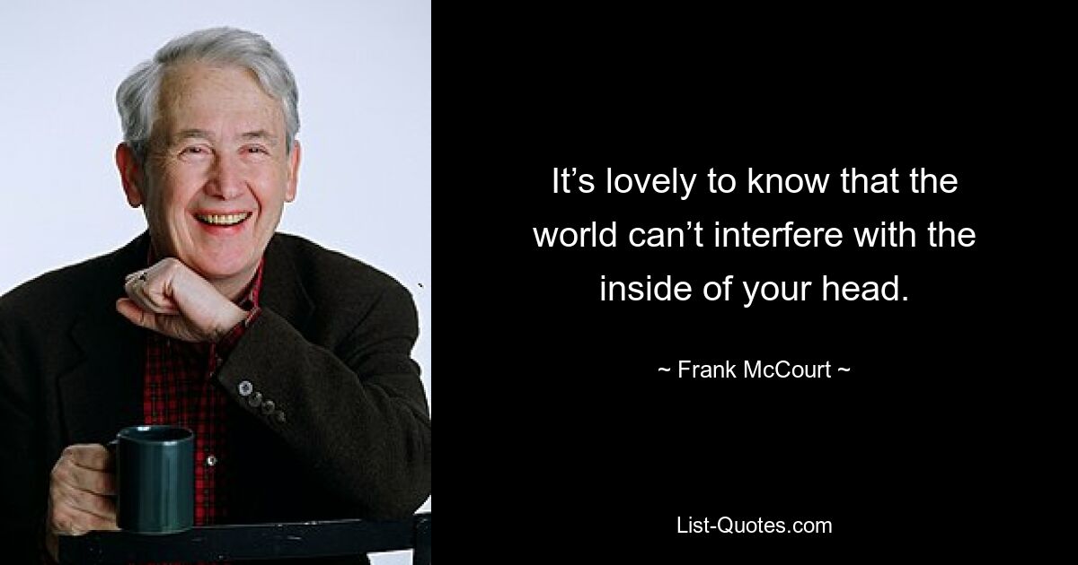 It’s lovely to know that the world can’t interfere with the inside of your head. — © Frank McCourt