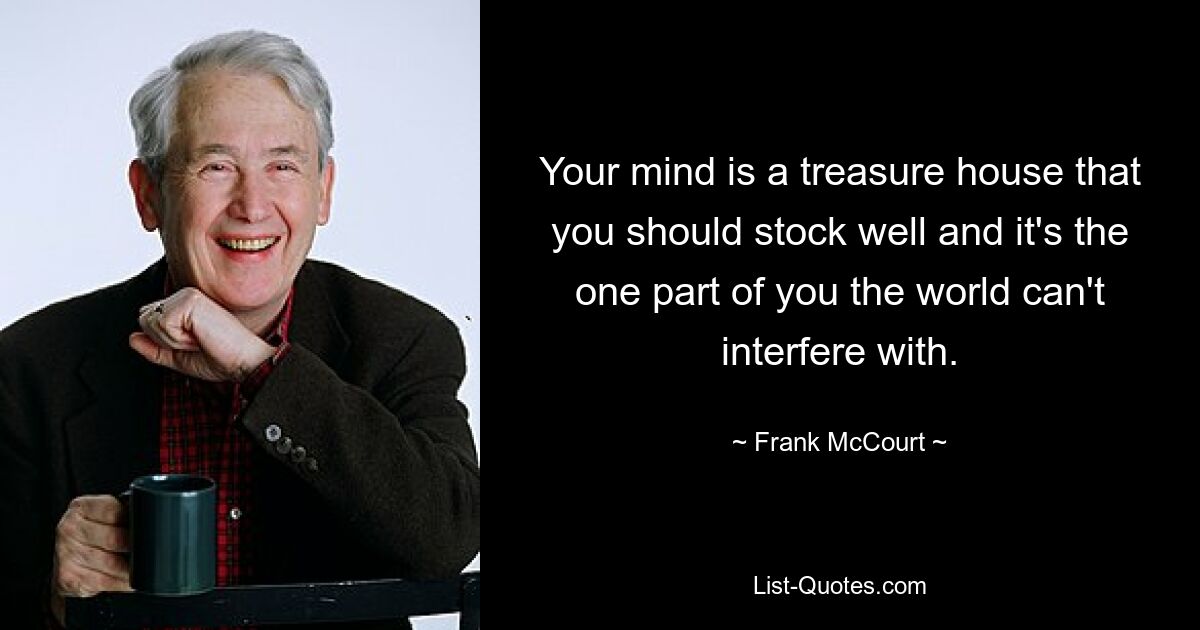 Your mind is a treasure house that you should stock well and it's the one part of you the world can't interfere with. — © Frank McCourt