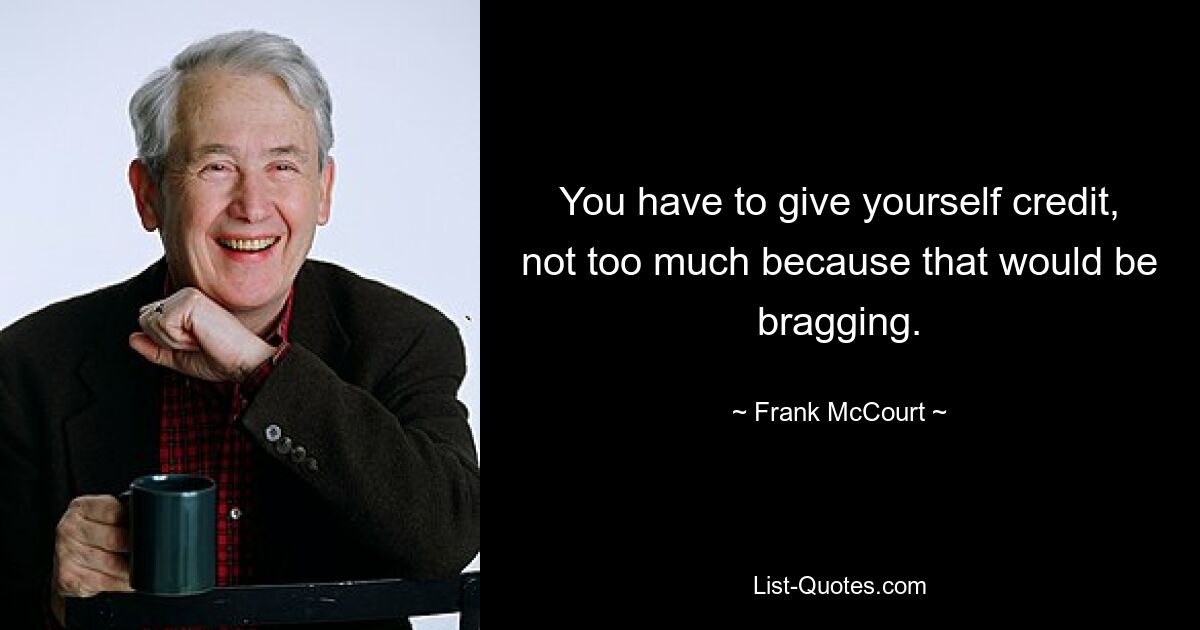 You have to give yourself credit, not too much because that would be bragging. — © Frank McCourt