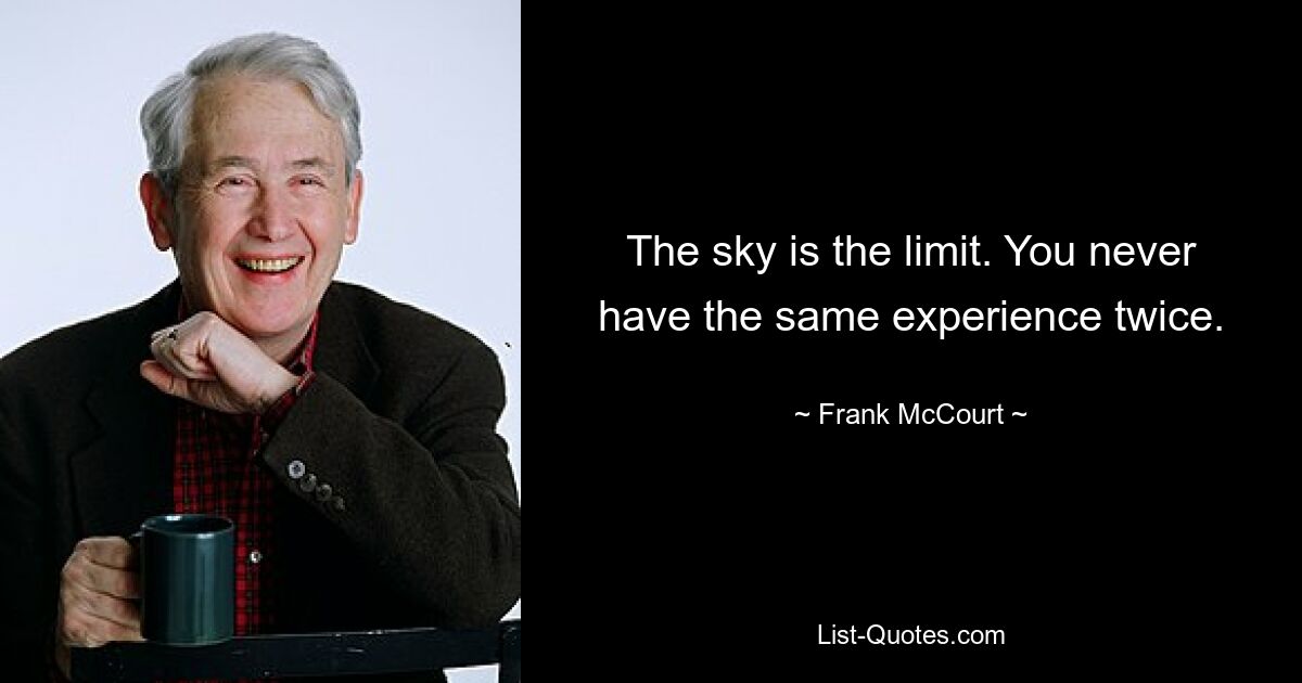 The sky is the limit. You never have the same experience twice. — © Frank McCourt