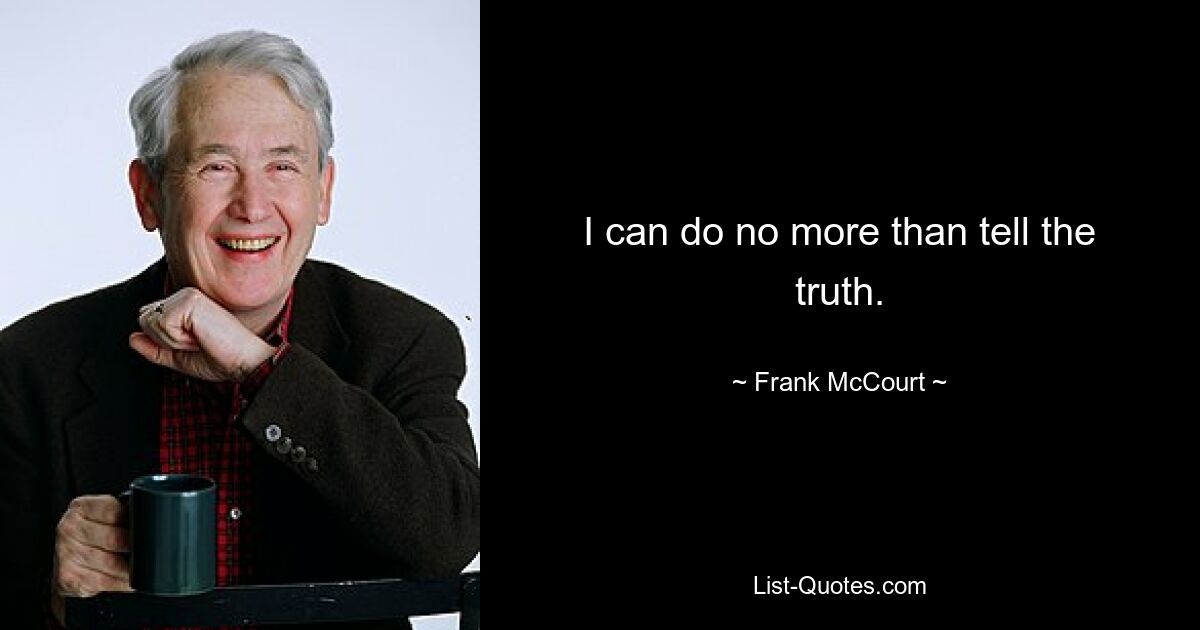 I can do no more than tell the truth. — © Frank McCourt