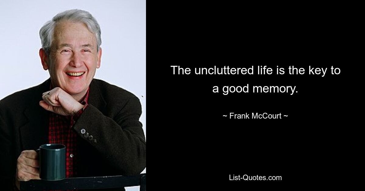 The uncluttered life is the key to a good memory. — © Frank McCourt