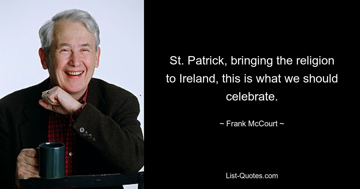 St. Patrick, bringing the religion to Ireland, this is what we should celebrate. — © Frank McCourt