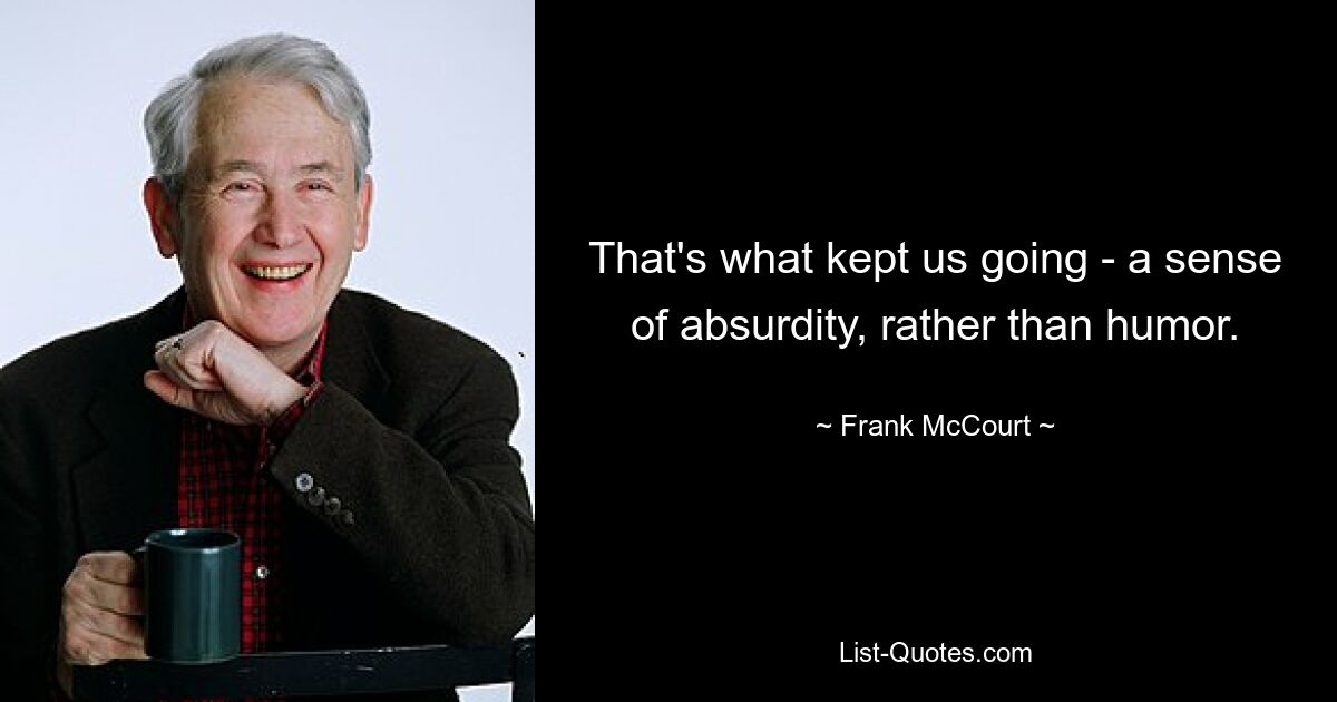 That's what kept us going - a sense of absurdity, rather than humor. — © Frank McCourt