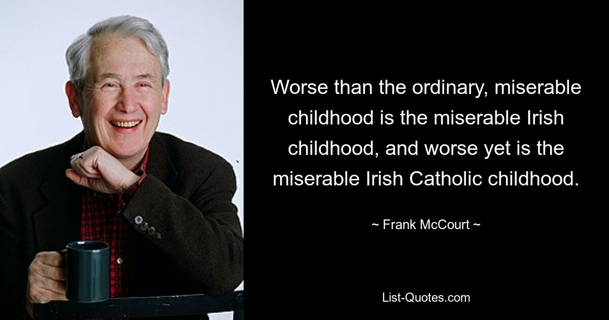 Worse than the ordinary, miserable childhood is the miserable Irish childhood, and worse yet is the miserable Irish Catholic childhood. — © Frank McCourt