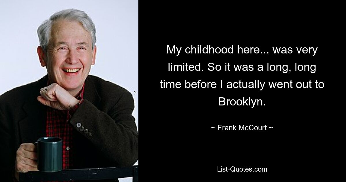 My childhood here... was very limited. So it was a long, long time before I actually went out to Brooklyn. — © Frank McCourt