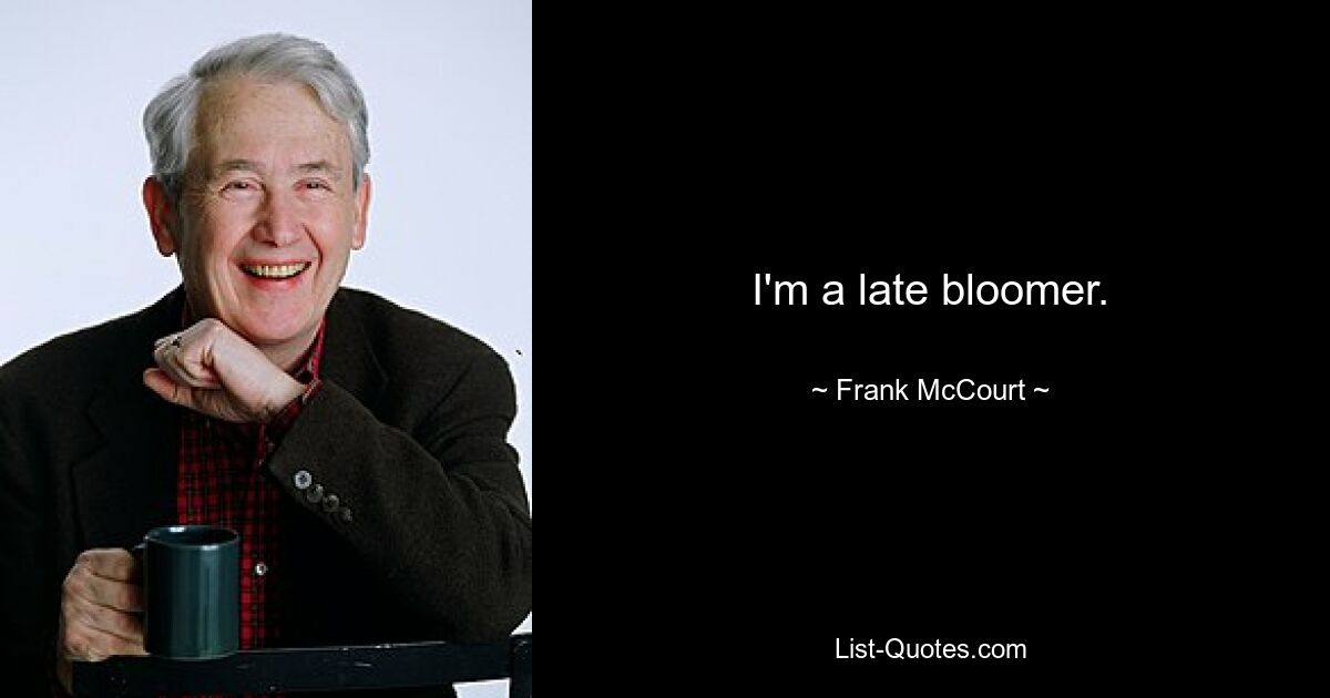 I'm a late bloomer. — © Frank McCourt