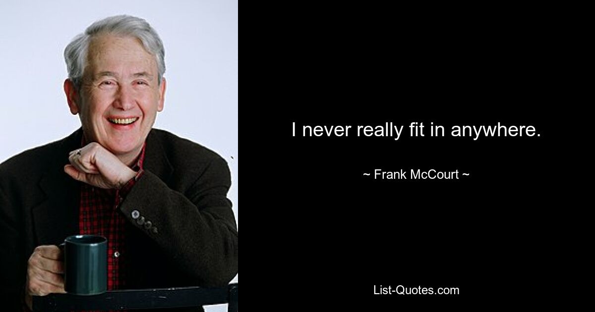 I never really fit in anywhere. — © Frank McCourt