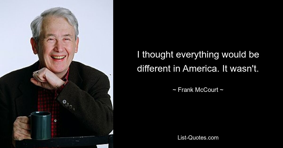 I thought everything would be different in America. It wasn't. — © Frank McCourt