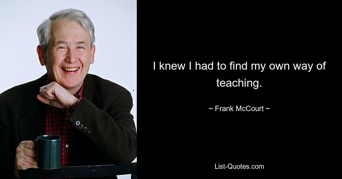 I knew I had to find my own way of teaching. — © Frank McCourt