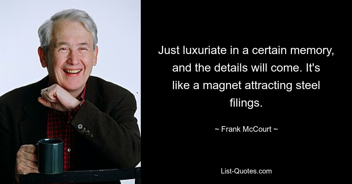 Just luxuriate in a certain memory, and the details will come. It's like a magnet attracting steel filings. — © Frank McCourt